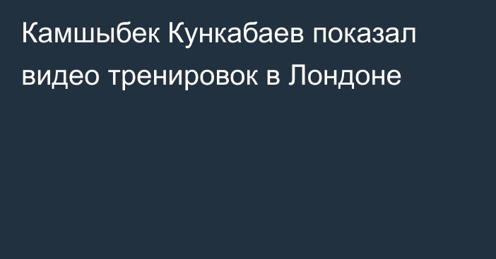 Камшыбек Кункабаев показал видео тренировок в Лондоне