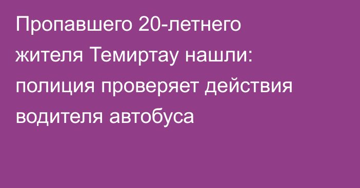 Пропавшего 20-летнего жителя Темиртау нашли: полиция проверяет действия водителя автобуса