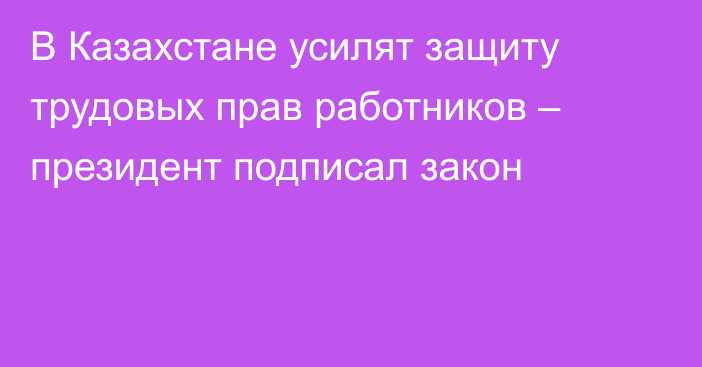 В Казахстане усилят защиту трудовых прав работников – президент подписал закон