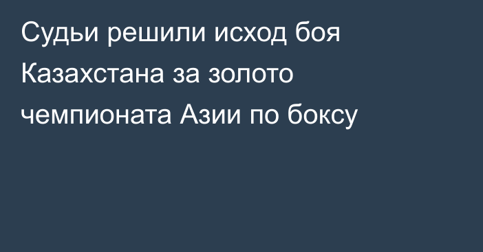 Судьи решили исход боя Казахстана за золото чемпионата Азии по боксу