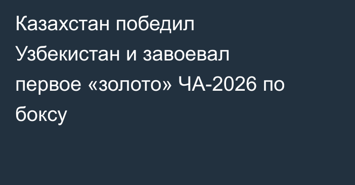 Казахстан победил Узбекистан и завоевал первое «золото» ЧА-2026 по боксу
