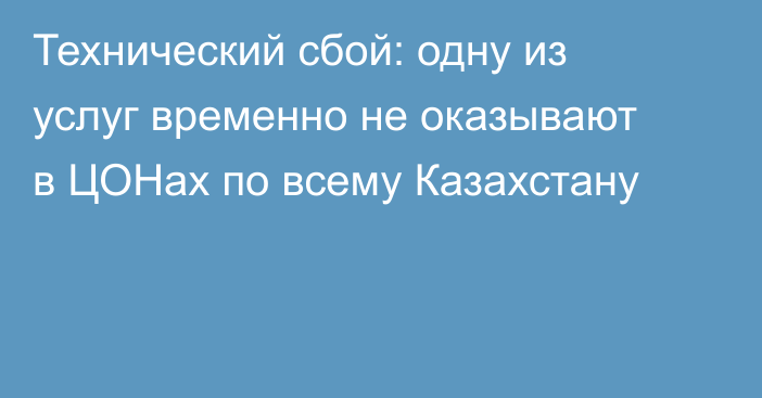 Технический сбой: одну из услуг временно не оказывают в ЦОНах по всему Казахстану