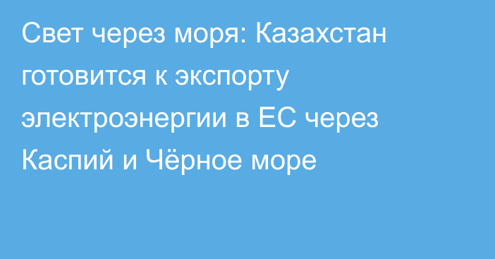 Свет через моря: Казахстан готовится к экспорту электроэнергии в ЕС через Каспий и Чёрное море