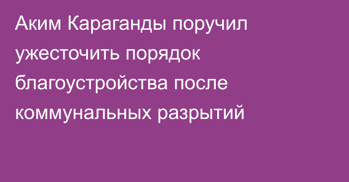 Аким Караганды поручил ужесточить порядок благоустройства после коммунальных разрытий