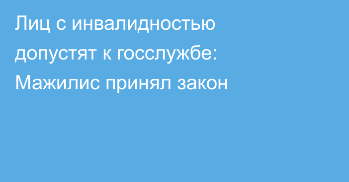 Лиц с инвалидностью допустят к госслужбе: Мажилис принял закон