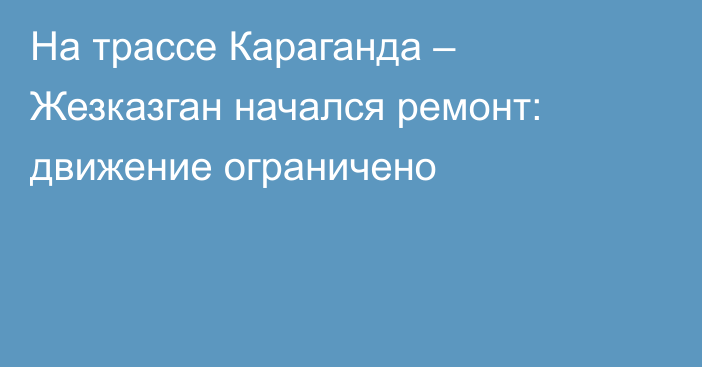 На трассе Караганда – Жезказган начался ремонт: движение ограничено