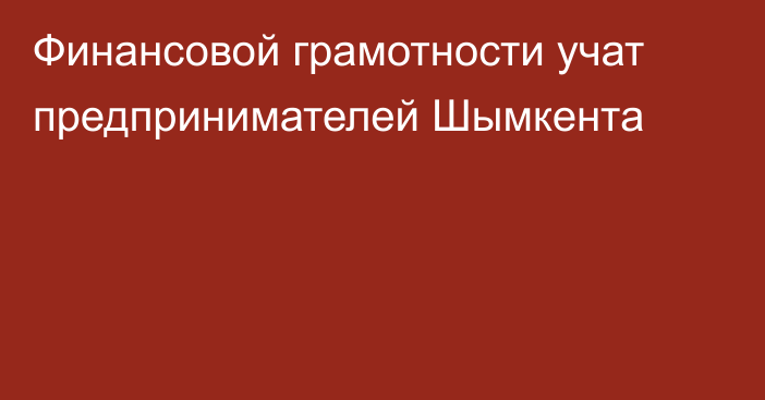 Финансовой грамотности учат предпринимателей Шымкента