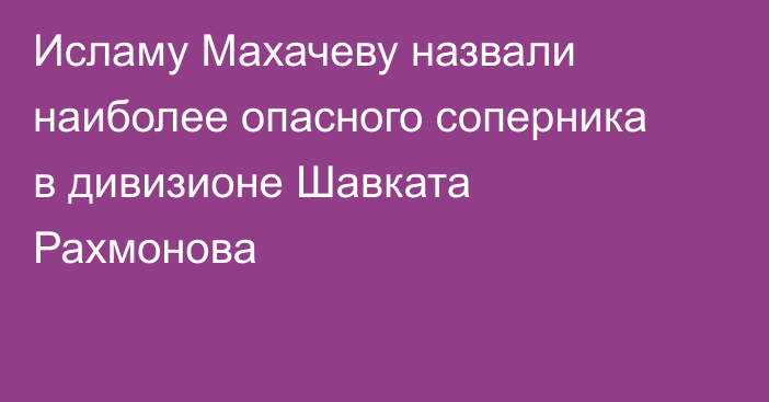 Исламу Махачеву назвали наиболее опасного соперника в дивизионе Шавката Рахмонова