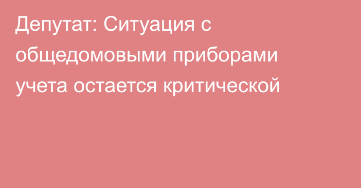 Депутат: Ситуация с общедомовыми приборами учета остается критической