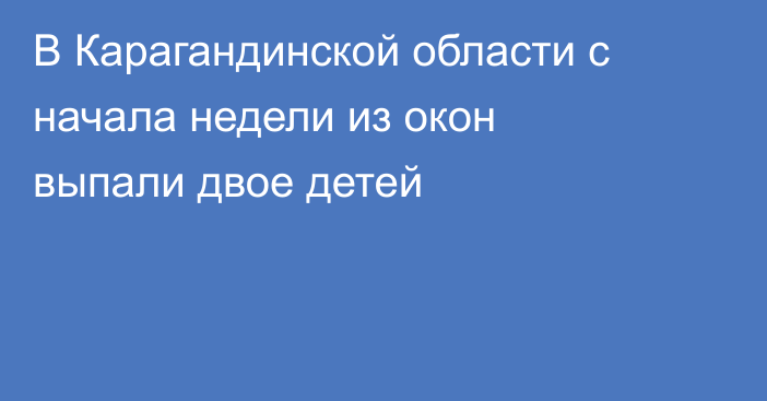 В Карагандинской области с начала недели из окон выпали двое детей