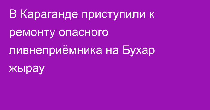 В Караганде приступили к ремонту опасного ливнеприёмника на Бухар жырау
