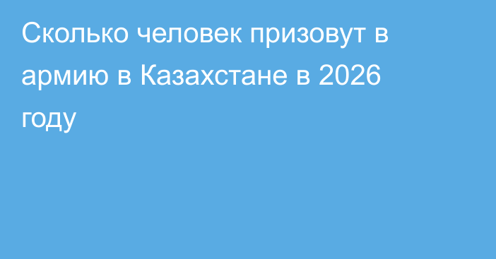 Сколько человек призовут в армию в Казахстане в 2026 году