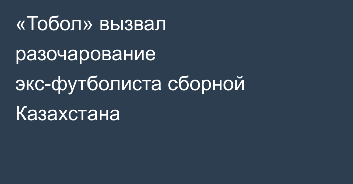 «Тобол» вызвал разочарование экс-футболиста сборной Казахстана