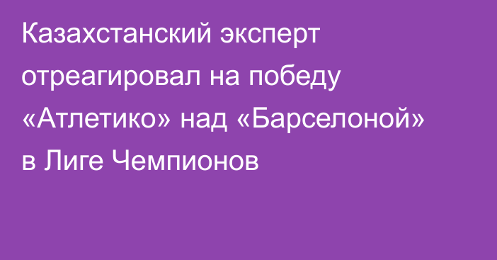 Казахстанский эксперт отреагировал на победу «Атлетико» над «Барселоной» в Лиге Чемпионов