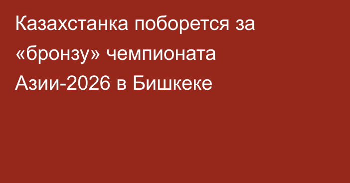 Казахстанка поборется за «бронзу» чемпионата Азии-2026 в Бишкеке