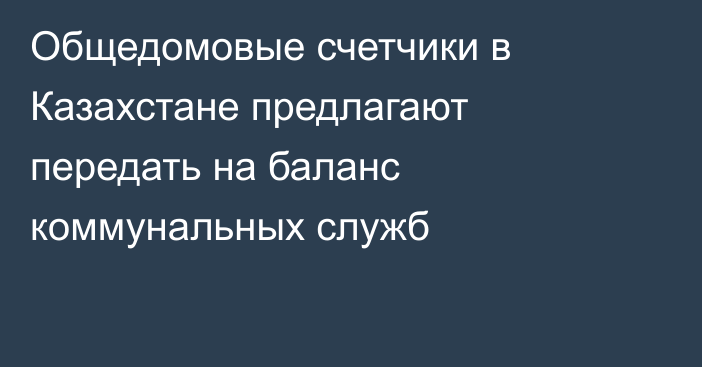 Общедомовые счетчики в Казахстане предлагают передать на баланс коммунальных служб