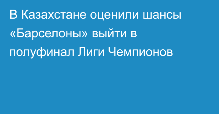 В Казахстане оценили шансы «Барселоны» выйти в полуфинал Лиги Чемпионов