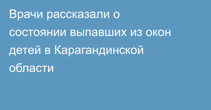 Врачи рассказали о состоянии выпавших из окон детей в Карагандинской области