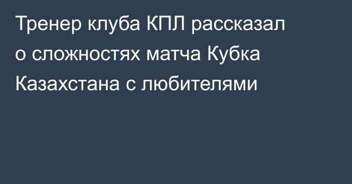 Тренер клуба КПЛ рассказал о сложностях матча Кубка Казахстана с любителями