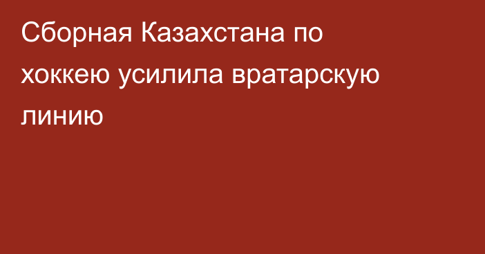 Сборная Казахстана по хоккею усилила вратарскую линию
