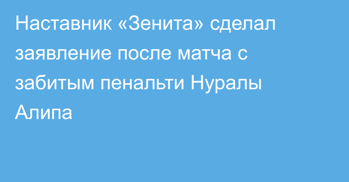 Наставник «Зенита» сделал заявление после матча с забитым пенальти Нуралы Алипа