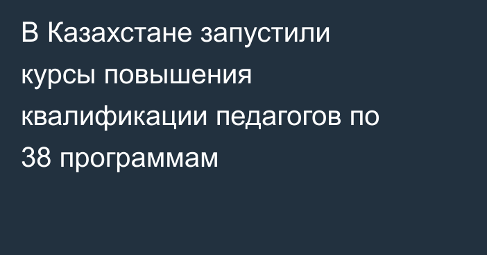 В Казахстане запустили курсы повышения квалификации педагогов по 38 программам