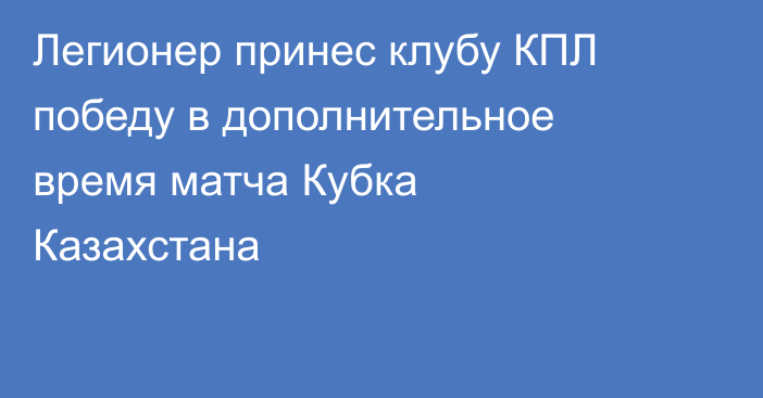 Легионер принес клубу КПЛ победу в дополнительное время матча Кубка Казахстана