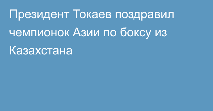 Президент Токаев поздравил чемпионок Азии по боксу из Казахстана
