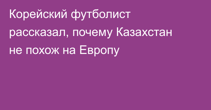 Корейский футболист рассказал, почему Казахстан не похож на Европу