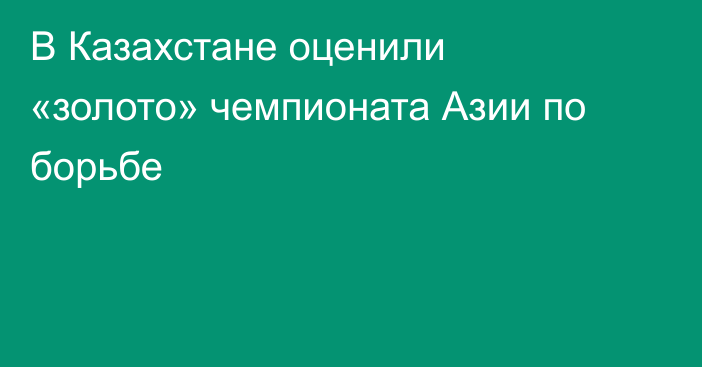 В Казахстане оценили «золото» чемпионата Азии по борьбе