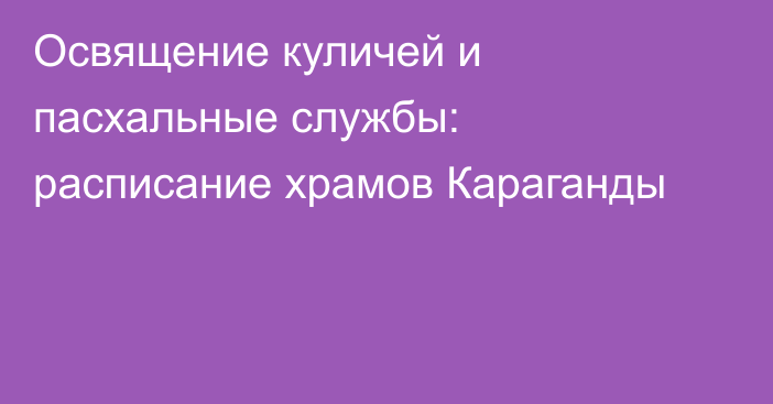 Освящение куличей и пасхальные службы: расписание храмов Караганды