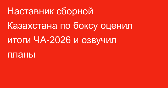 Наставник сборной Казахстана по боксу оценил итоги ЧА-2026 и озвучил планы