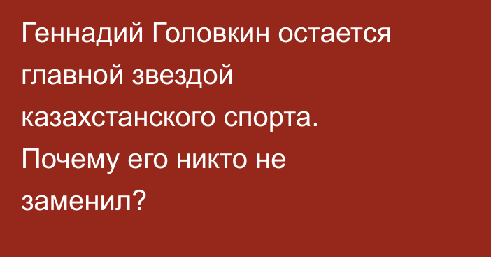 Геннадий Головкин остается главной звездой казахстанского спорта. Почему его никто не заменил?