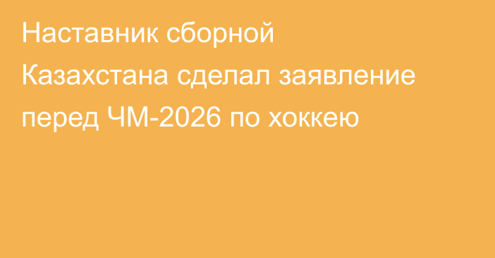 Наставник сборной Казахстана сделал заявление перед ЧМ-2026 по хоккею