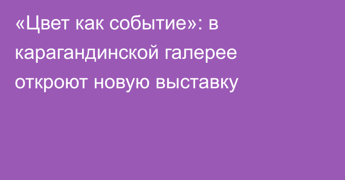 «Цвет как событие»: в карагандинской галерее откроют новую выставку