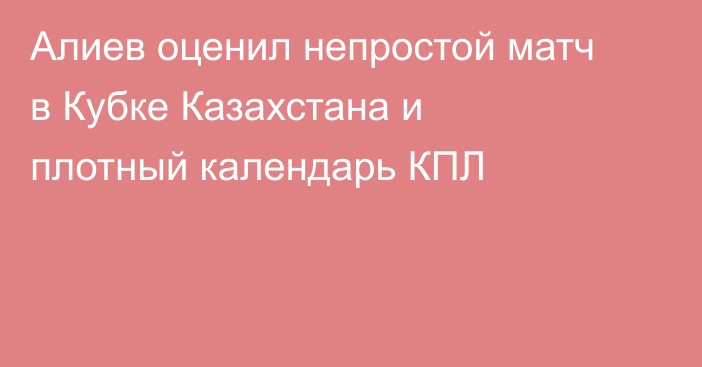 Алиев оценил непростой матч в Кубке Казахстана и плотный календарь КПЛ