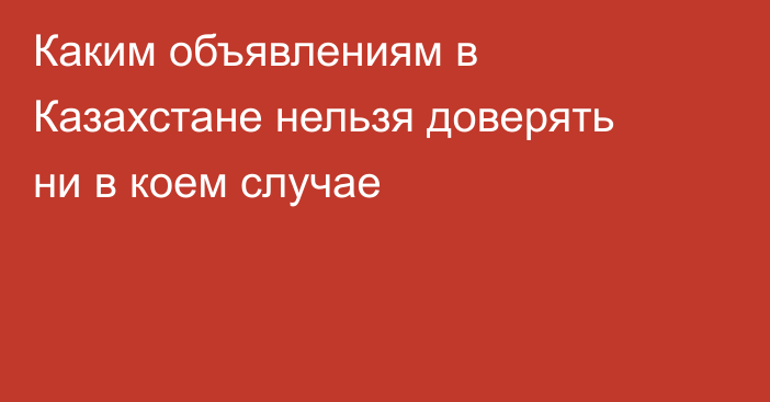 Каким объявлениям в Казахстане нельзя доверять ни в коем случае