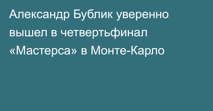 Александр Бублик уверенно вышел в четвертьфинал «Мастерса» в Монте-Карло