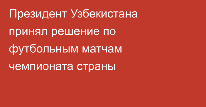 Президент Узбекистана принял решение по футбольным матчам чемпионата страны