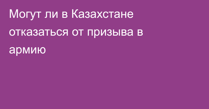 Могут ли в Казахстане отказаться от призыва в армию