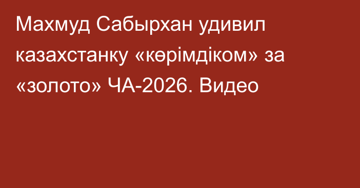 Махмуд Сабырхан удивил казахстанку «көрімдіком» за «золото» ЧА-2026. Видео