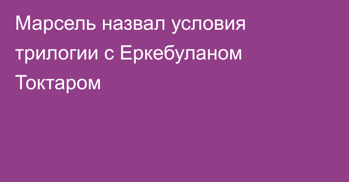 Марсель назвал условия трилогии с Еркебуланом Токтаром