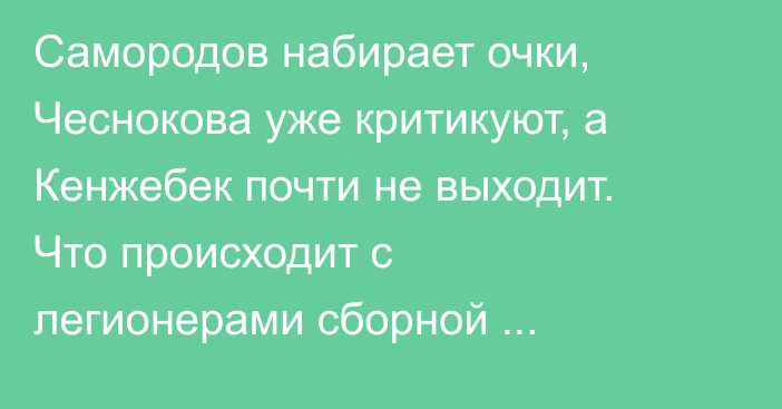 Самородов набирает очки, Чеснокова уже критикуют, а Кенжебек почти не выходит. Что происходит с легионерами сборной Казахстана