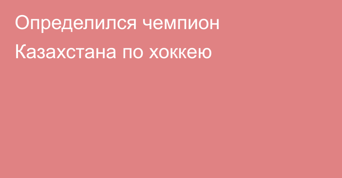 Определился чемпион Казахстана по хоккею