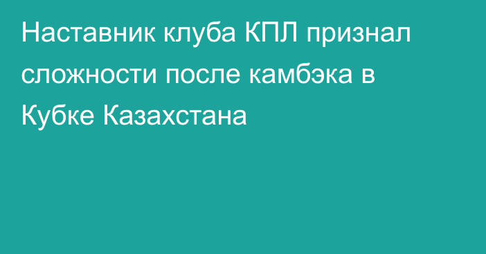 Наставник клуба КПЛ признал сложности после камбэка в Кубке Казахстана