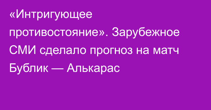 «Интригующее противостояние». Зарубежное СМИ сделало прогноз на матч Бублик — Алькарас