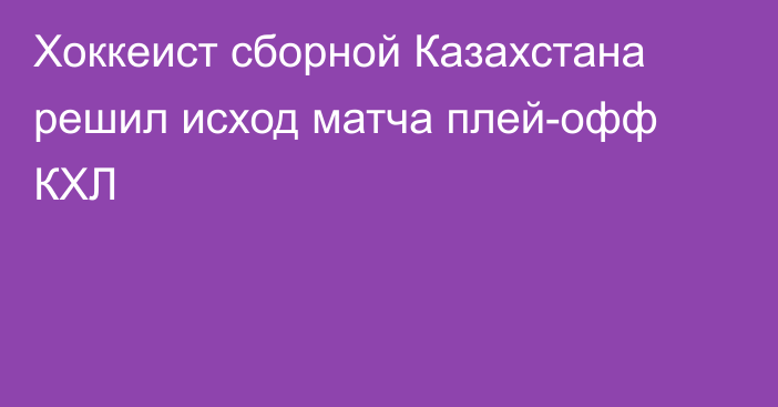Хоккеист сборной Казахстана решил исход матча плей-офф КХЛ