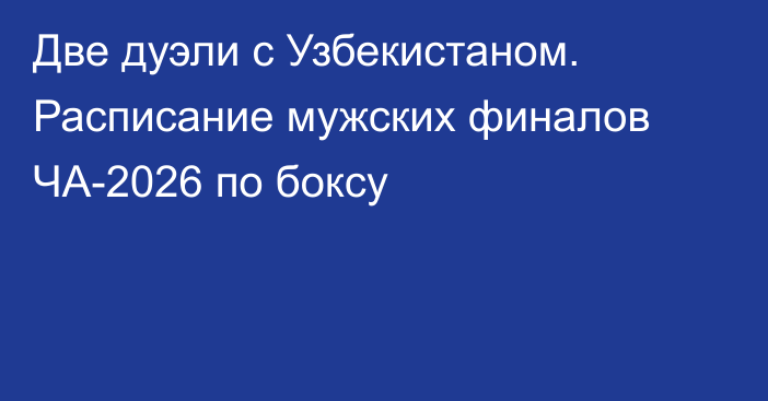 Две дуэли с Узбекистаном. Расписание мужских финалов ЧА-2026 по боксу