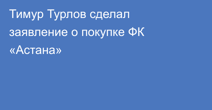 Тимур Турлов сделал заявление о покупке ФК «Астана»