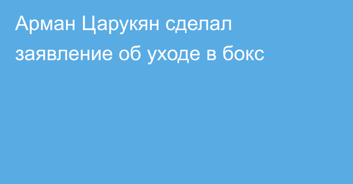 Арман Царукян сделал заявление об уходе в бокс